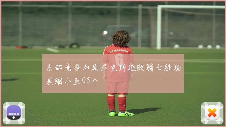 东部竞争加剧尼克斯连败骑士胜场差缩小至05个