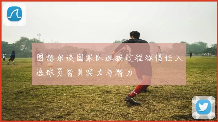 图赫尔谈国家队选拔过程称信任入选球员皆具实力与潜力