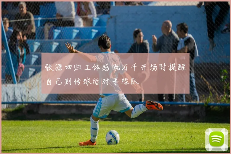 张源回归工体感慨万千开场时提醒自己别传球给对手绿队