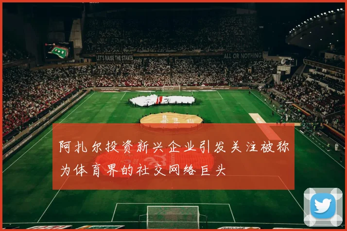 阿扎尔投资新兴企业引发关注被称为体育界的社交网络巨头