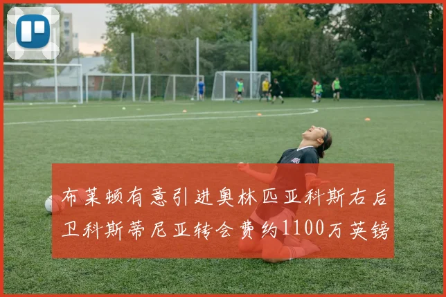 布莱顿有意引进奥林匹亚科斯右后卫科斯蒂尼亚转会费约1100万英镑