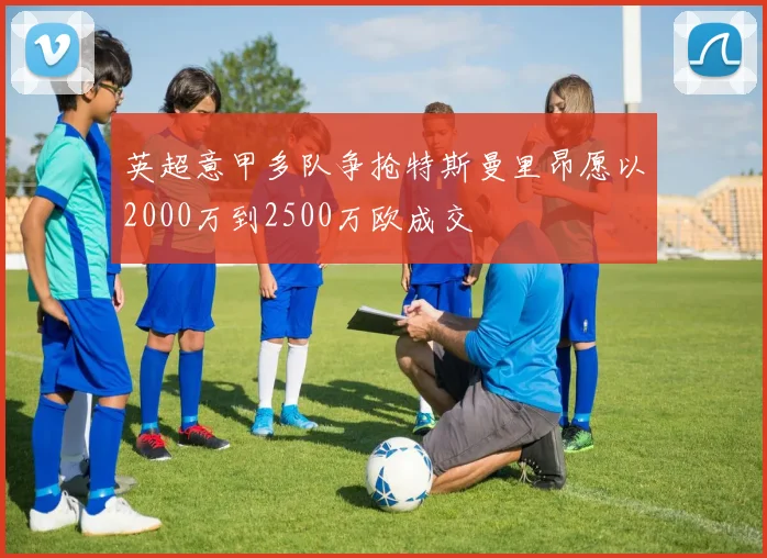 英超意甲多队争抢特斯曼里昂愿以2000万到2500万欧成交