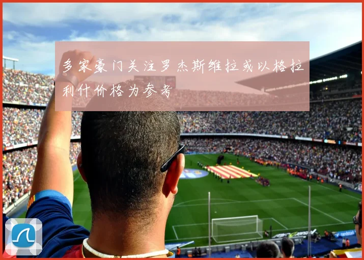 多家豪门关注罗杰斯维拉或以格拉利什价格为参考