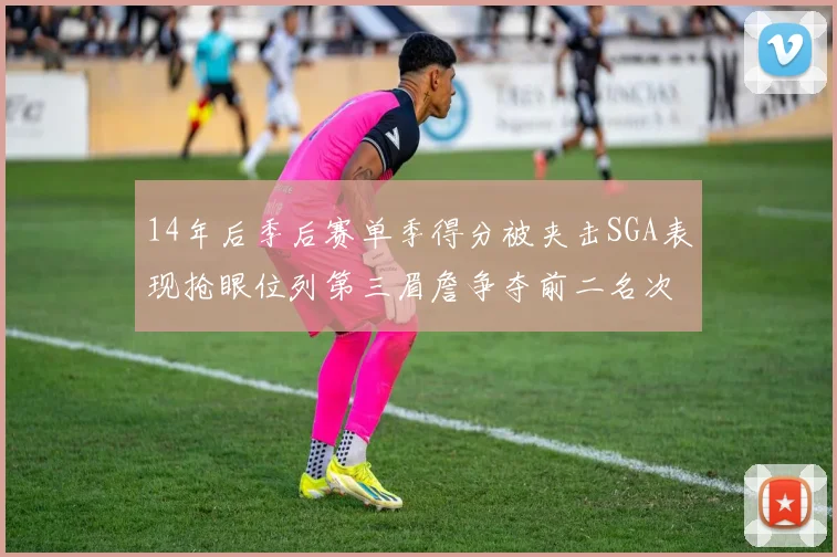 14年后季后赛单季得分被夹击SGA表现抢眼位列第三眉詹争夺前二名次