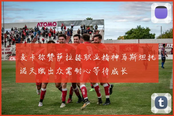 麦卡称赞萨拉赫职业精神马斯坦托诺天赋出众需耐心等待成长