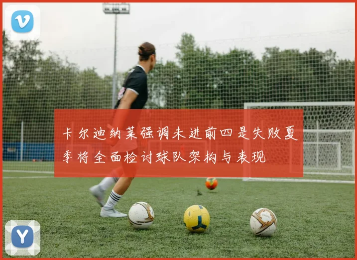 卡尔迪纳莱强调未进前四是失败夏季将全面检讨球队架构与表现