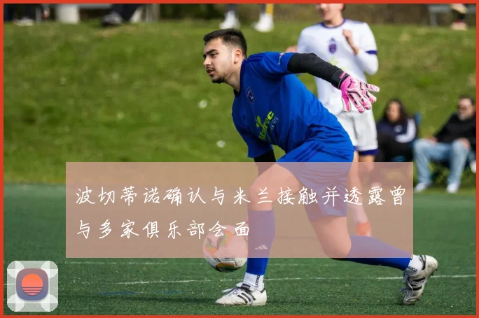 波切蒂诺确认与米兰接触并透露曾与多家俱乐部会面