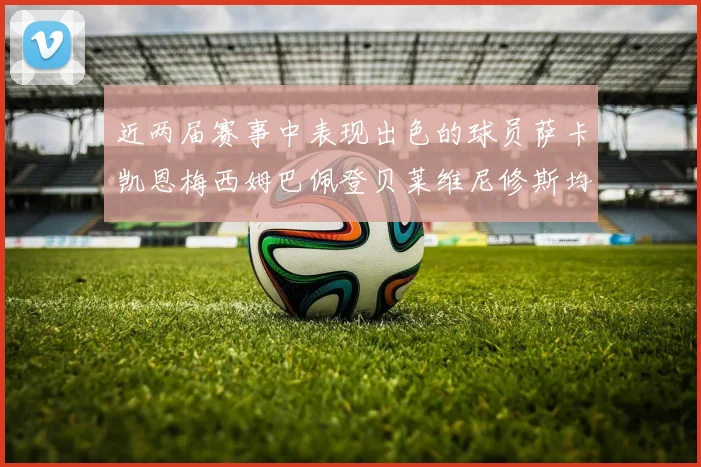 近两届赛事中表现出色的球员萨卡凯恩梅西姆巴佩登贝莱维尼修斯均有三球三助攻