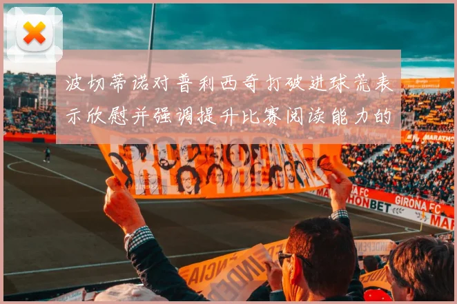 波切蒂诺对普利西奇打破进球荒表示欣慰并强调提升比赛阅读能力的重要性