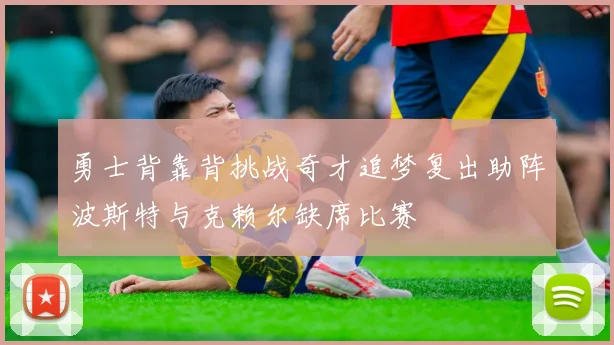 勇士背靠背挑战奇才追梦复出助阵波斯特与克赖尔缺席比赛