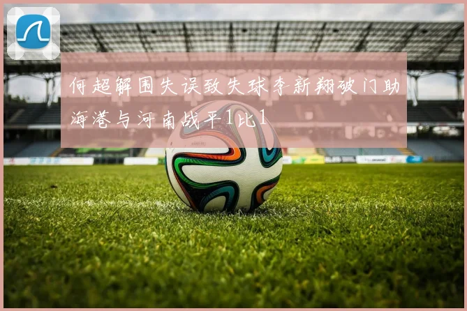 何超解围失误致失球李新翔破门助海港与河南战平1比1