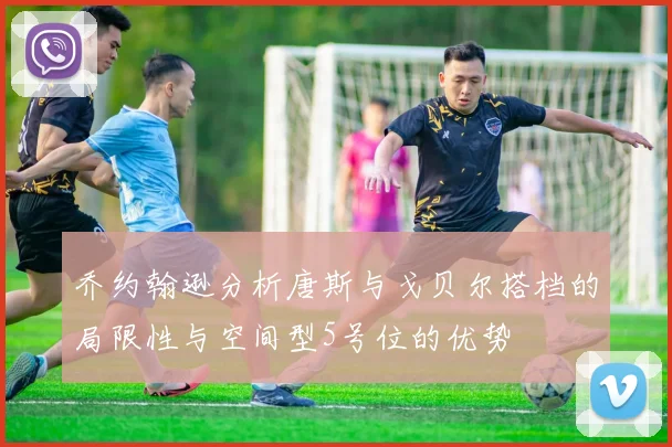 乔约翰逊分析唐斯与戈贝尔搭档的局限性与空间型5号位的优势