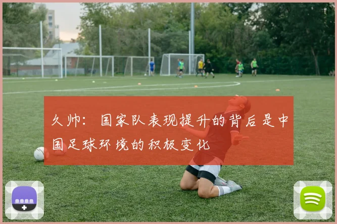 久帅：国家队表现提升的背后是中国足球环境的积极变化